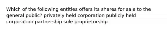 Which of the following entities offers its shares for sale to the general public? privately held corporation publicly held corporation partnership sole proprietorship