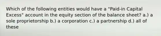 Which of the following entities would have a "Paid-in Capital Excess" account in the equity section of the balance sheet? a.) a sole proprietorship b.) a corporation c.) a partnership d.) all of these