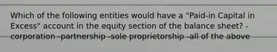 Which of the following entities would have a "Paid-in Capital in Excess" account in the equity section of the balance sheet? -corporation -partnership -sole proprietorship -all of the above