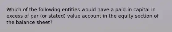 Which of the following entities would have a paid-in capital in excess of par (or stated) value account in the equity section of the balance sheet?