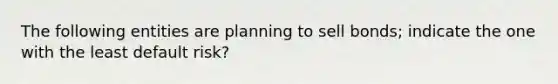 The following entities are planning to sell bonds; indicate the one with the least default risk?