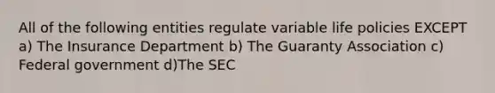 All of the following entities regulate variable life policies EXCEPT a) The Insurance Department b) The Guaranty Association c) Federal government d)The SEC