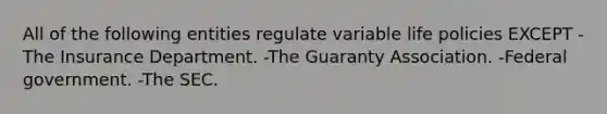 All of the following entities regulate variable life policies EXCEPT -The Insurance Department. -The Guaranty Association. -Federal government. -The SEC.