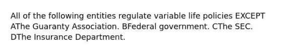 All of the following entities regulate variable life policies EXCEPT AThe Guaranty Association. BFederal government. CThe SEC. DThe Insurance Department.