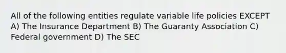 All of the following entities regulate variable life policies EXCEPT A) The Insurance Department B) The Guaranty Association C) Federal government D) The SEC