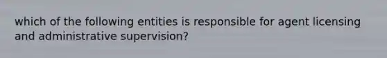 which of the following entities is responsible for agent licensing and administrative supervision?