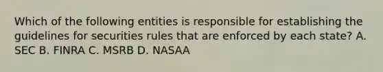 Which of the following entities is responsible for establishing the guidelines for securities rules that are enforced by each state? A. SEC B. FINRA C. MSRB D. NASAA