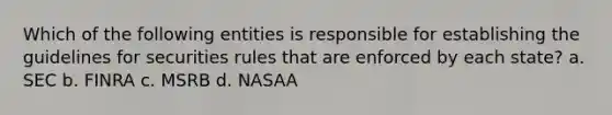 Which of the following entities is responsible for establishing the guidelines for securities rules that are enforced by each state? a. SEC b. FINRA c. MSRB d. NASAA