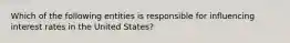 Which of the following entities is responsible for influencing interest rates in the United States?