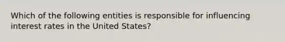 Which of the following entities is responsible for influencing interest rates in the United States?