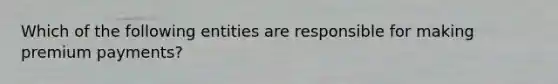Which of the following entities are responsible for making premium payments?
