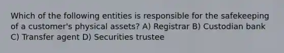 Which of the following entities is responsible for the safekeeping of a customer's physical assets? A) Registrar B) Custodian bank C) Transfer agent D) Securities trustee