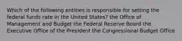 Which of the following entities is responsible for setting the federal funds rate in the United States? the Office of Management and Budget the Federal Reserve Board the Executive Office of the President the Congressional Budget Office