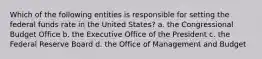 Which of the following entities is responsible for setting the federal funds rate in the United States? a. the Congressional Budget Office b. the Executive Office of the President c. the Federal Reserve Board d. the Office of Management and Budget