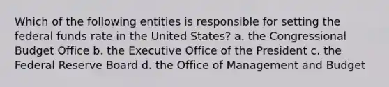 Which of the following entities is responsible for setting the federal funds rate in the United States? a. the Congressional Budget Office b. the Executive Office of the President c. the Federal Reserve Board d. the Office of Management and Budget