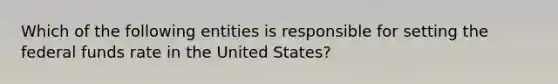 Which of the following entities is responsible for setting the federal funds rate in the United States?