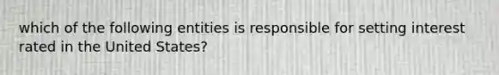 which of the following entities is responsible for setting interest rated in the United States?