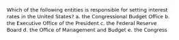Which of the following entities is responsible for setting interest rates in the United States? a. the Congressional Budget Office b. the Executive Office of the President c. the Federal Reserve Board d. the Office of Management and Budget e. the Congress