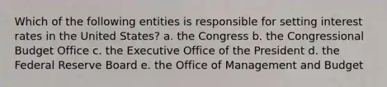 Which of the following entities is responsible for setting interest rates in the United States? a. the Congress b. the Congressional Budget Office c. the Executive Office of the President d. the Federal Reserve Board e. the Office of Management and Budget