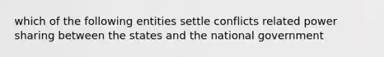 which of the following entities settle conflicts related power sharing between the states and the national government