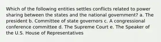 Which of the following entities settles conflicts related to power sharing between the states and the national government? a. The president b. Committee of state governors c. A congressional conference committee d. The Supreme Court e. The Speaker of the U.S. House of Representatives