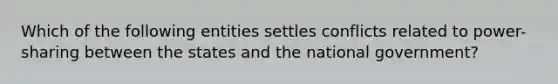 Which of the following entities settles conflicts related to power-sharing between the states and the national government?