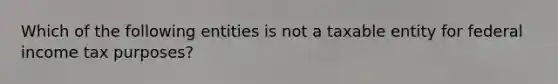Which of the following entities is not a taxable entity for federal income tax purposes?