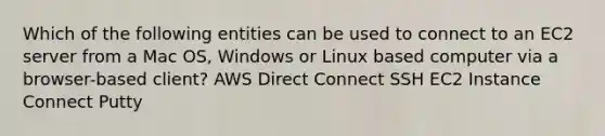 Which of the following entities can be used to connect to an EC2 server from a Mac OS, Windows or Linux based computer via a browser-based client? AWS Direct Connect SSH EC2 Instance Connect Putty