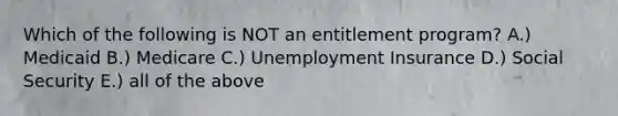 Which of the following is NOT an entitlement program? A.) Medicaid B.) Medicare C.) Unemployment Insurance D.) Social Security E.) all of the above