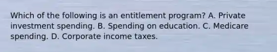 Which of the following is an entitlement​ program? A. Private investment spending. B. Spending on education. C. Medicare spending. D. Corporate income taxes.