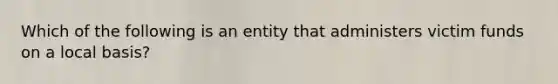 Which of the following is an entity that administers victim funds on a local basis?