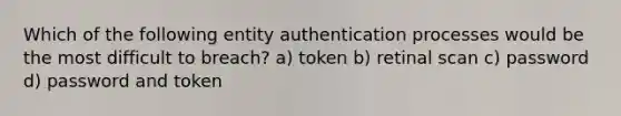 Which of the following entity authentication processes would be the most difficult to breach? a) token b) retinal scan c) password d) password and token