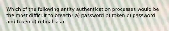 Which of the following entity authentication processes would be the most difficult to breach? a) password b) token c) password and token d) retinal scan