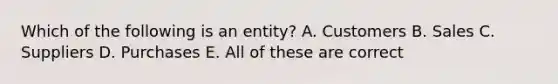 Which of the following is an entity? A. Customers B. Sales C. Suppliers D. Purchases E. All of these are correct