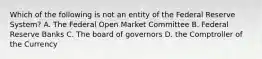 Which of the following is not an entity of the Federal Reserve System? A. The Federal Open Market Committee B. Federal Reserve Banks C. The board of governors D. the Comptroller of the Currency