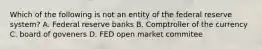 Which of the following is not an entity of the federal reserve system? A. Federal reserve banks B. Comptroller of the currency C. board of goveners D. FED open market commitee