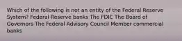 Which of the following is not an entity of the Federal Reserve System? Federal Reserve banks The FDIC The Board of Governors The Federal Advisory Council Member commercial banks