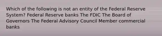 Which of the following is not an entity of the Federal Reserve System? Federal Reserve banks The FDIC The Board of Governors The Federal Advisory Council Member commercial banks