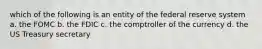 which of the following is an entity of the federal reserve system a. the FOMC b. the FDIC c. the comptroller of the currency d. the US Treasury secretary