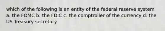 which of the following is an entity of the federal reserve system a. the FOMC b. the FDIC c. the comptroller of the currency d. the US Treasury secretary