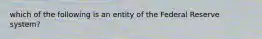 which of the following is an entity of the Federal Reserve system?