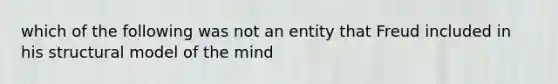 which of the following was not an entity that Freud included in his structural model of the mind