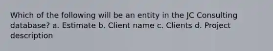 Which of the following will be an entity in the JC Consulting database? a. Estimate b. Client name c. Clients d. Project description