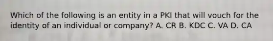 Which of the following is an entity in a PKI that will vouch for the identity of an individual or company? A. CR B. KDC C. VA D. CA