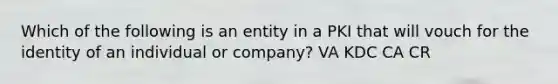 Which of the following is an entity in a PKI that will vouch for the identity of an individual or company? VA KDC CA CR