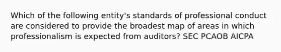 Which of the following entity's standards of professional conduct are considered to provide the broadest map of areas in which professionalism is expected from auditors? SEC PCAOB AICPA