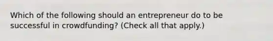 Which of the following should an entrepreneur do to be successful in crowdfunding? (Check all that apply.)