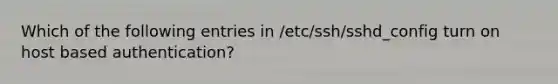 Which of the following entries in /etc/ssh/sshd_config turn on host based authentication?