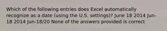 Which of the following entries does Excel automatically recognize as a date (using the U.S. settings)? June 18 2014 Jun-18 2014 Jun-18/20 None of the answers provided is correct