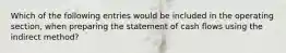 Which of the following entries would be included in the operating section, when preparing the statement of cash flows using the indirect method?